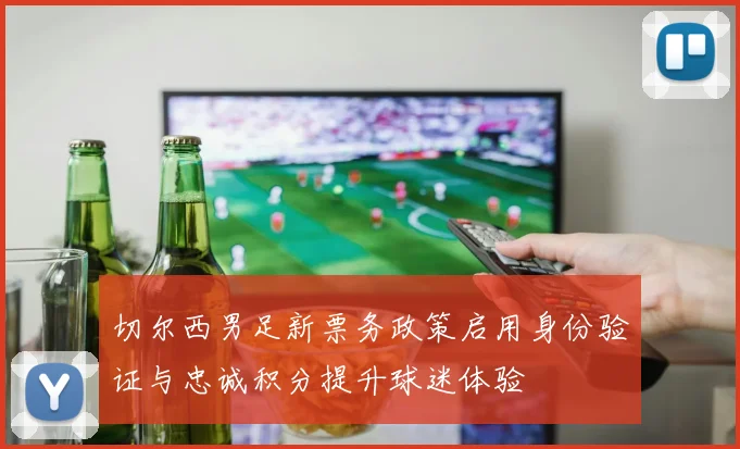 切尔西男足新票务政策启用身份验证与忠诚积分提升球迷体验
