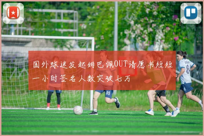 国外球迷发起姆巴佩OUT请愿书短短一小时签名人数突破七万