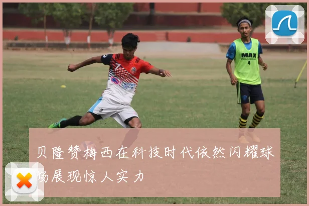 贝隆赞梅西在科技时代依然闪耀球场展现惊人实力