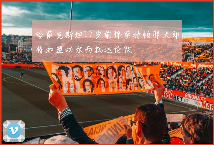 哈萨克斯坦17岁前锋萨特帕耶夫即将加盟切尔西抵达伦敦