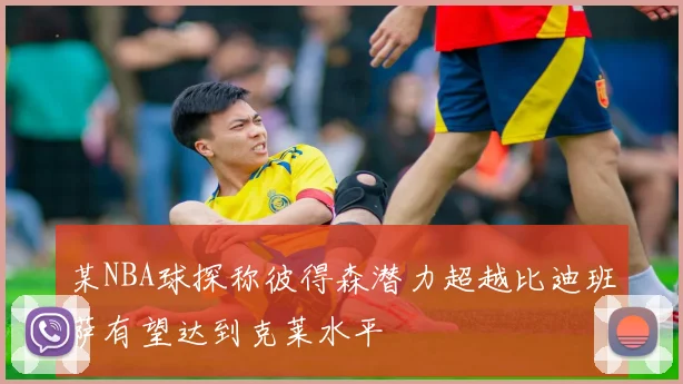 某NBA球探称彼得森潜力超越比迪班萨有望达到克莱水平