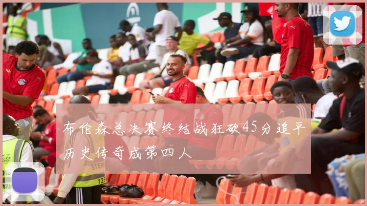 布伦森总决赛终结战狂砍45分追平历史传奇成第四人