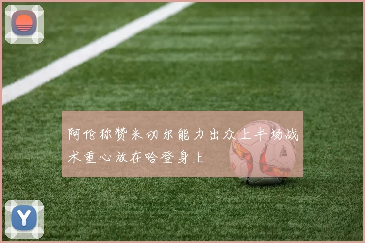 阿伦称赞米切尔能力出众上半场战术重心放在哈登身上