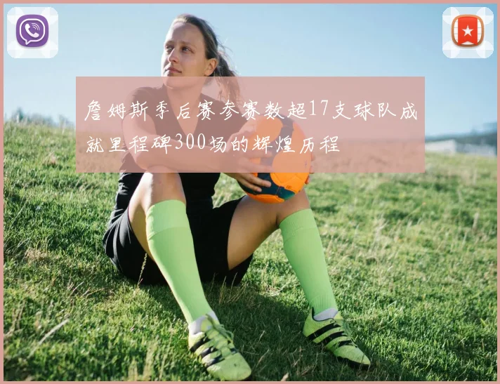 詹姆斯季后赛参赛数超17支球队成就里程碑300场的辉煌历程