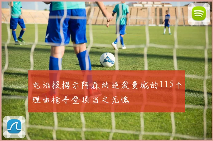 电讯报揭示阿森纳逆袭曼城的115个理由枪手登顶当之无愧