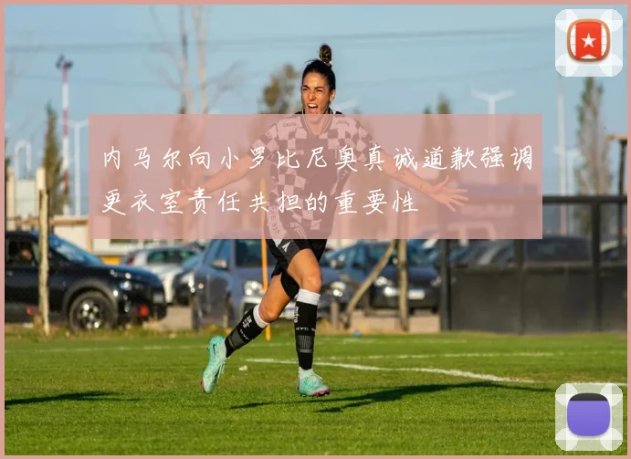 内马尔向小罗比尼奥真诚道歉强调更衣室责任共担的重要性