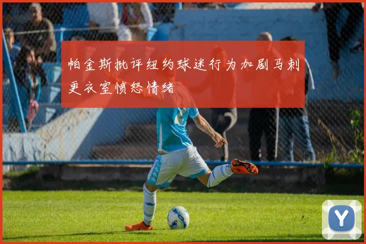 帕金斯批评纽约球迷行为加剧马刺更衣室愤怒情绪