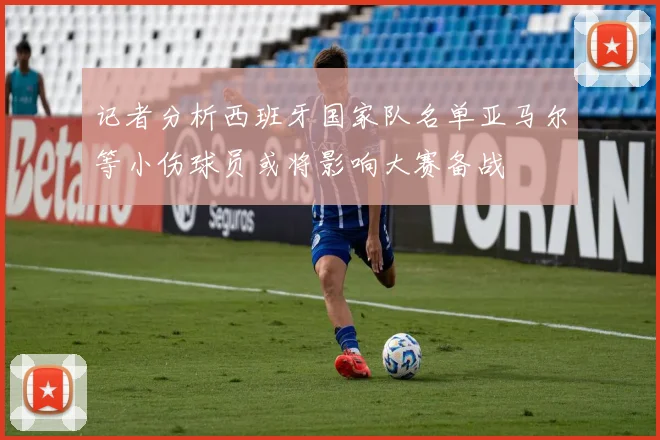 记者分析西班牙国家队名单亚马尔等小伤球员或将影响大赛备战