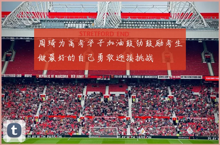 周琦为高考学子加油鼓劲鼓励考生做最好的自己勇敢迎接挑战