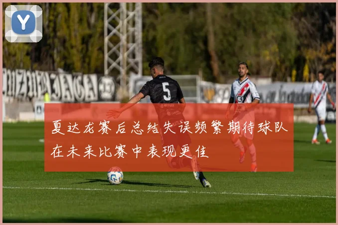 夏达龙赛后总结失误频繁期待球队在未来比赛中表现更佳