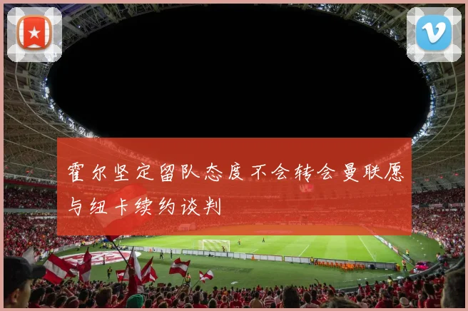 霍尔坚定留队态度不会转会曼联愿与纽卡续约谈判