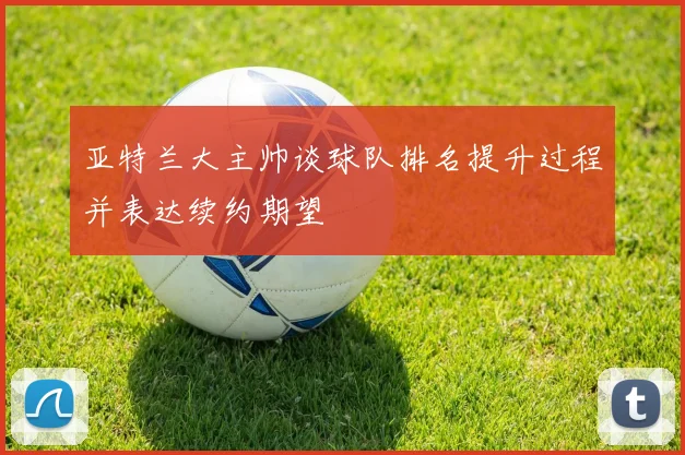 亚特兰大主帅谈球队排名提升过程并表达续约期望