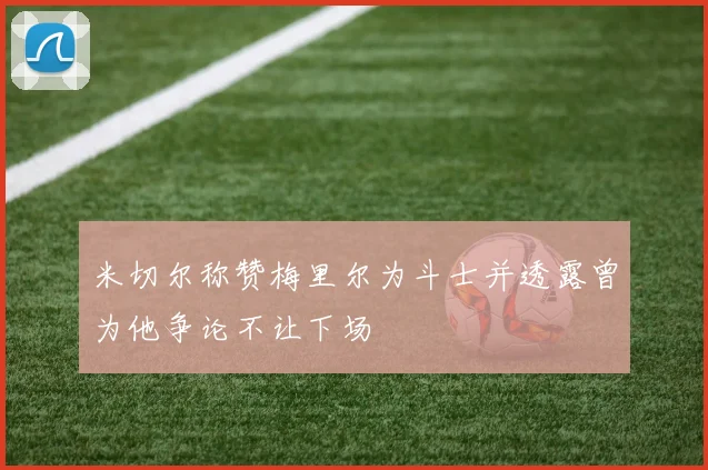 米切尔称赞梅里尔为斗士并透露曾为他争论不让下场
