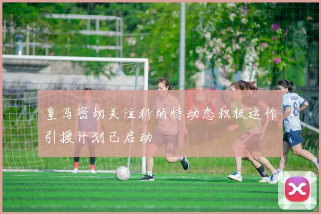 皇马密切关注科纳特动态积极运作引援计划已启动