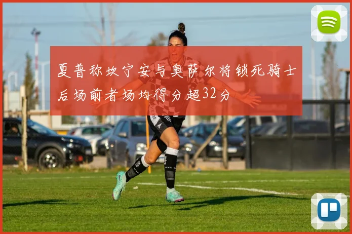 夏普称坎宁安与奥萨尔将锁死骑士后场前者场均得分超32分