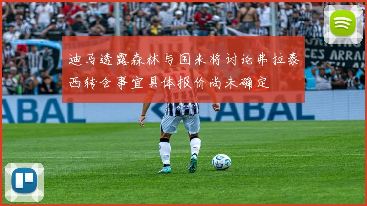 迪马透露森林与国米将讨论弗拉泰西转会事宜具体报价尚未确定