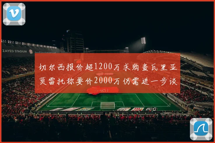 切尔西报价超1200万求购查瓦里亚莫雷托称要价2000万仍需进一步谈判